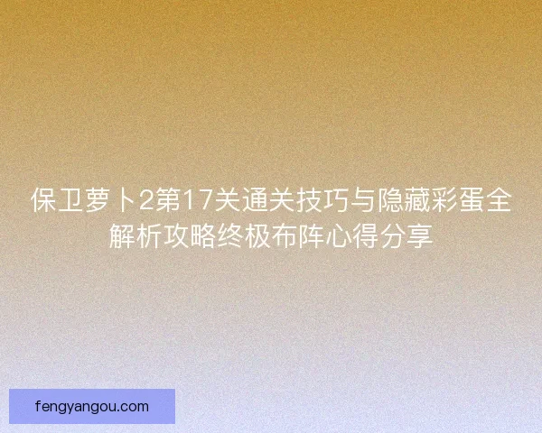 保卫萝卜2第17关通关技巧与隐藏彩蛋全解析攻略终极布阵心得分享