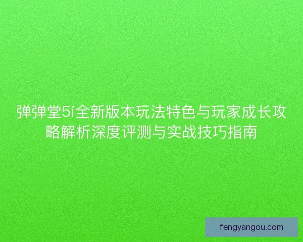 弹弹堂5i全新版本玩法特色与玩家成长攻略解析深度评测与实战技巧指南