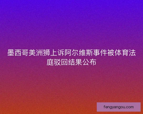 墨西哥美洲狮上诉阿尔维斯事件被体育法庭驳回结果公布