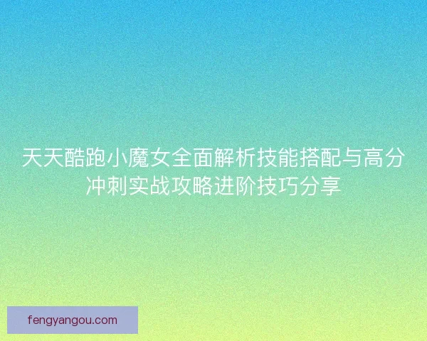 天天酷跑小魔女全面解析技能搭配与高分冲刺实战攻略进阶技巧分享