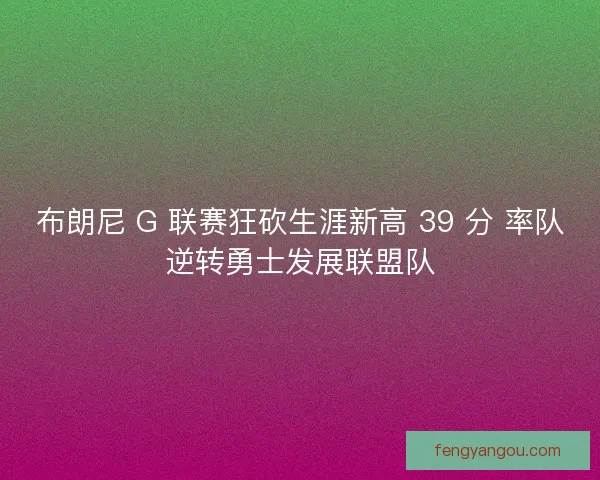 布朗尼 G 联赛狂砍生涯新高 39 分 率队逆转勇士发展联盟队