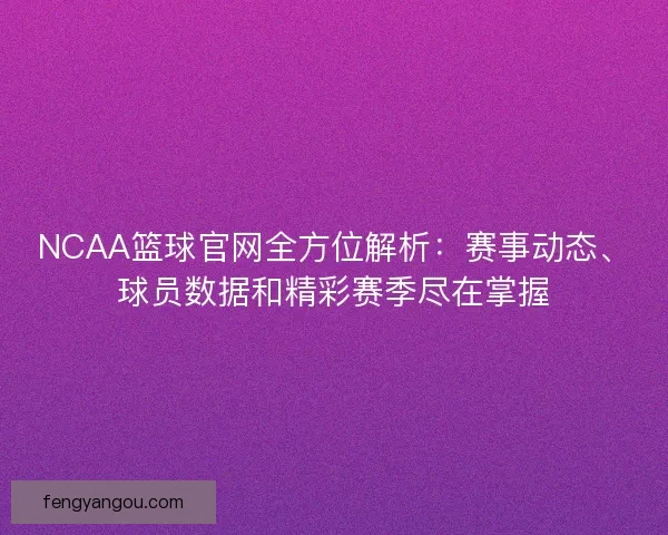 NCAA篮球官网全方位解析：赛事动态、球员数据和精彩赛季尽在掌握