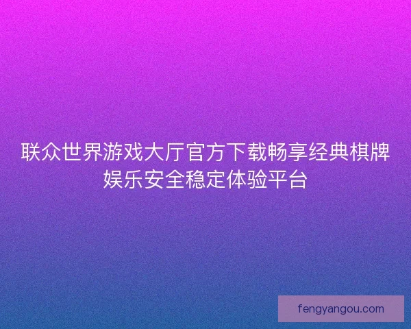 联众世界游戏大厅官方下载畅享经典棋牌娱乐安全稳定体验平台